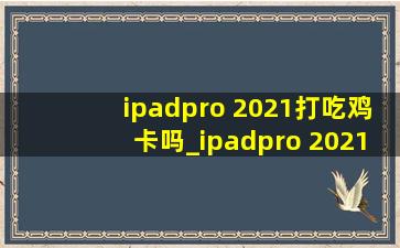 ipadpro 2021打吃鸡卡吗_ipadpro 2021打吃鸡卡